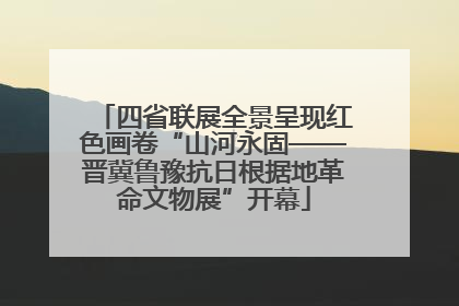 四省联展全景呈现红色画卷“山河永固——晋冀鲁豫抗日根据地革命文物展”开幕