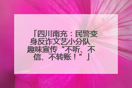 四川南充：民警变身反诈文艺小分队 趣味宣传“不听、不信、不转账！”