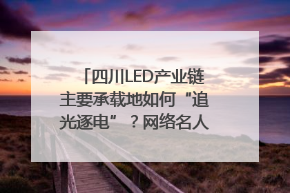 四川LED产业链主要承载地如何“追光逐电”？网络名人走进攀枝花找答案｜网络名人四川行
