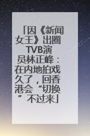 因《新闻女王》出圈 TVB演员林正峰：在内地拍戏久了，回香港会“切换”不过来