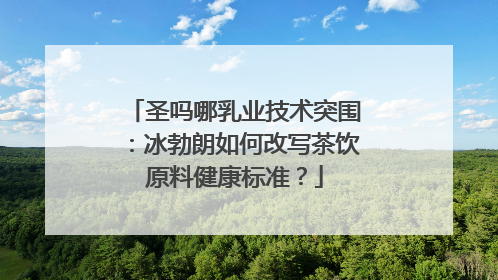 圣吗哪乳业技术突围：冰勃朗如何改写茶饮原料健康标准？
