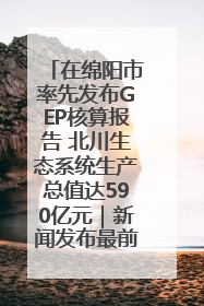 在绵阳市率先发布GEP核算报告 北川生态系统生产总值达590亿元｜新闻发布最前线