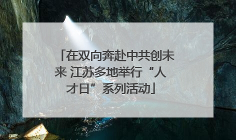 在双向奔赴中共创未来 江苏多地举行“人才日”系列活动