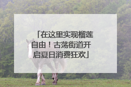 在这里实现榴莲自由！古荡街道开启夏日消费狂欢