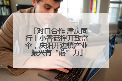 对口合作 津庆同行丨小香菇撑开致富伞，庆阳开边镇产业振兴有“蘑”力