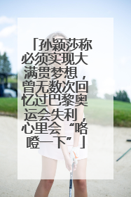 孙颖莎称必须实现大满贯梦想，曾无数次回忆过巴黎奥运会失利，心里会“咯噔一下”