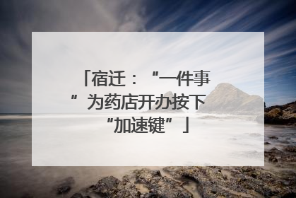 宿迁：“一件事”为药店开办按下“加速键”