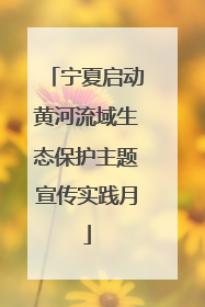 宁夏启动黄河流域生态保护主题宣传实践月