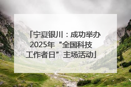 宁夏银川：成功举办2025年“全国科技工作者日”主场活动