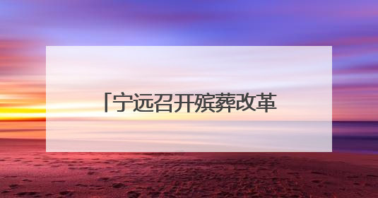 宁远召开殡葬改革暨散埋乱葬专项治理三年行动动员会