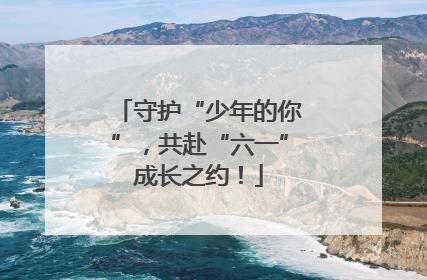 守护“少年的你”，共赴“六一”成长之约！