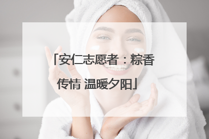 安仁志愿者：粽香传情 温暖夕阳