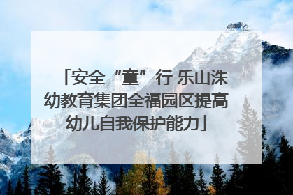 安全“童”行 乐山洙幼教育集团全福园区提高幼儿自我保护能力