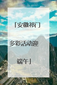 安徽祁门多彩活动迎端午