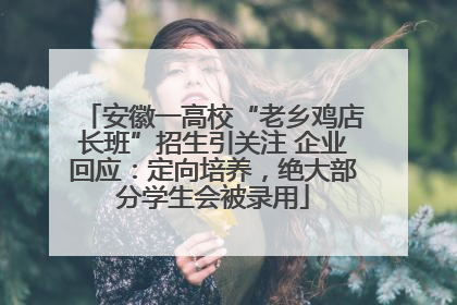 安徽一高校“老乡鸡店长班”招生引关注 企业回应：定向培养，绝大部分学生会被录用