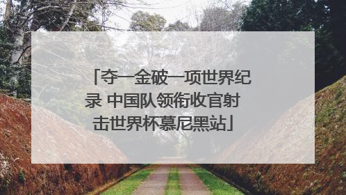夺一金破一项世界纪录 中国队领衔收官射击世界杯慕尼黑站