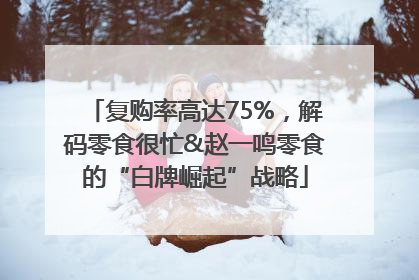 复购率高达75%，解码零食很忙&赵一鸣零食的“白牌崛起”战略