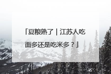 夏粮熟了｜江苏人吃面多还是吃米多？