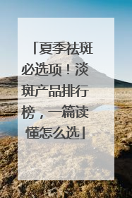 夏季祛斑必选项！淡斑产品排行榜，一篇读懂怎么选