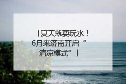 夏天就要玩水！6月来济南开启“清凉模式”