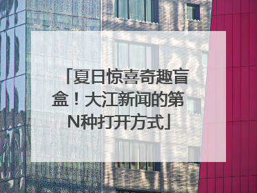 夏日惊喜奇趣盲盒！大江新闻的第N种打开方式