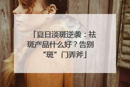 夏日淡斑逆袭：祛斑产品什么好？告别“斑”门弄斧