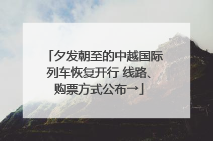 夕发朝至的中越国际列车恢复开行 线路、购票方式公布→
