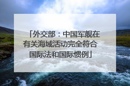 外交部：中国军舰在有关海域活动完全符合国际法和国际惯例