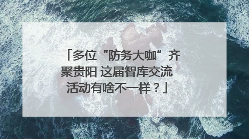 多位“防务大咖”齐聚贵阳 这届智库交流活动有啥不一样？