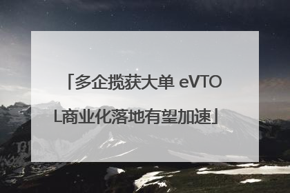 多企揽获大单 eVTOL商业化落地有望加速