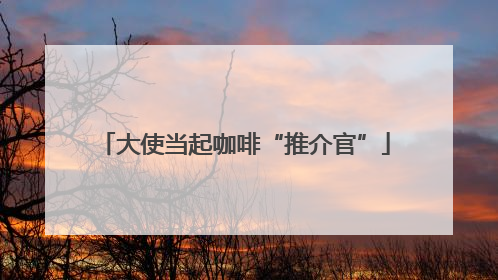 大使当起咖啡“推介官”
