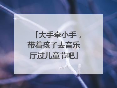 大手牵小手，带着孩子去音乐厅过儿童节吧
