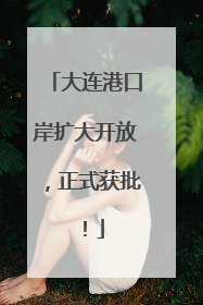 大连港口岸扩大开放，正式获批！