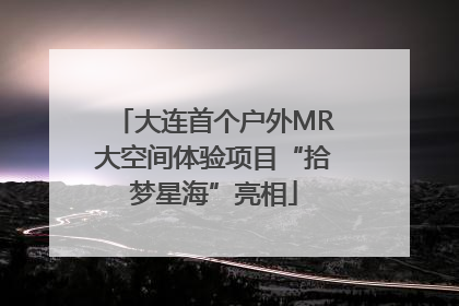 大连首个户外MR大空间体验项目“拾梦星海”亮相