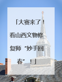 大赛来了！看山西文物修复师“妙手回春”！