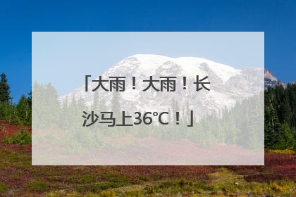 大雨！大雨！长沙马上36℃！