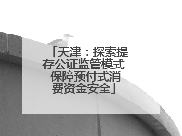 天津：探索提存公证监管模式 保障预付式消费资金安全