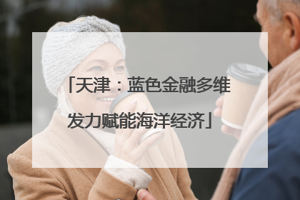 天津：蓝色金融多维发力赋能海洋经济