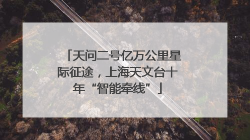 天问二号亿万公里星际征途，上海天文台十年“智能牵线”