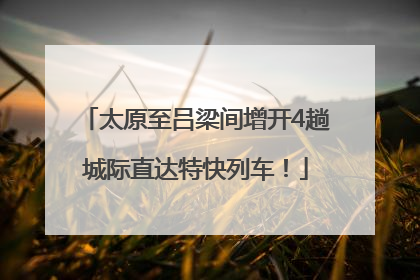 太原至吕梁间增开4趟城际直达特快列车！