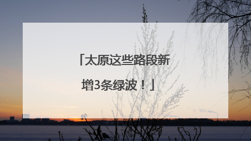 太原这些路段新增3条绿波！