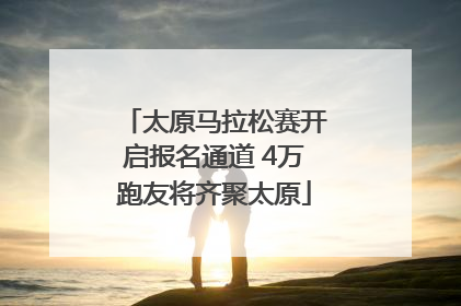 太原马拉松赛开启报名通道 4万跑友将齐聚太原