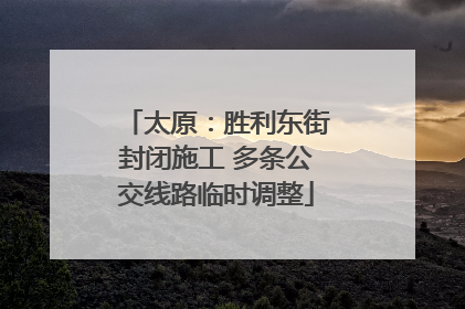 太原：胜利东街封闭施工 多条公交线路临时调整