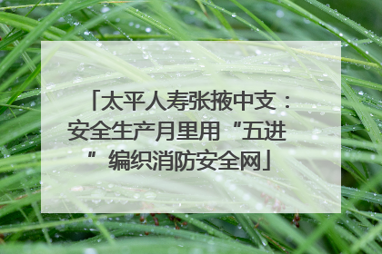 太平人寿张掖中支：安全生产月里用“五进”编织消防安全网