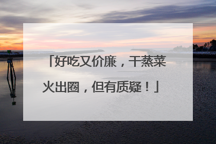 好吃又价廉，干蒸菜火出圈，但有质疑！