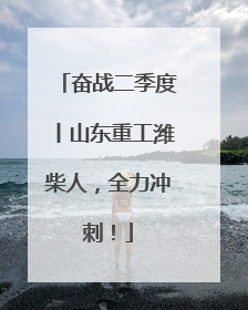 奋战二季度丨山东重工潍柴人，全力冲刺！