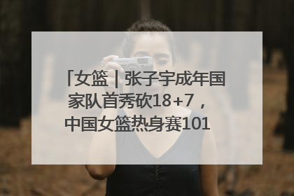 女篮｜张子宇成年国家队首秀砍18+7，中国女篮热身赛101比55大胜波黑