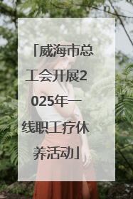 威海市总工会开展2025年一线职工疗休养活动