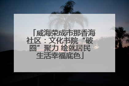 威海荣成市那香海社区：文化书院“破圈”聚力 绘就居民生活幸福底色