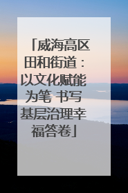 威海高区田和街道：以文化赋能为笔 书写基层治理幸福答卷